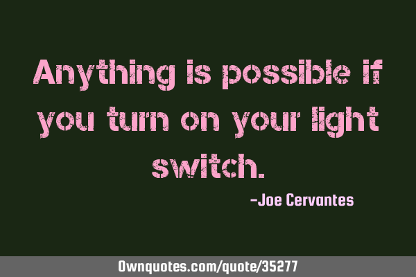 Anything is possible if you turn on your light