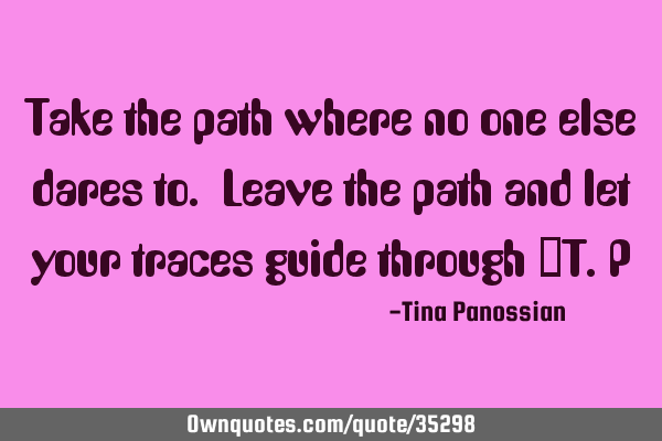 Take the path where no one else dares to. Leave the path and let your traces guide through -T.P