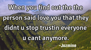 When you find out the the person said love you that they didnt u stop trustin everyone u cant