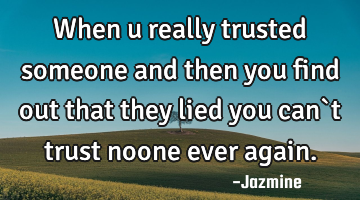 When u really trusted someone and then you find out that they lied you can`t trust noone ever again.