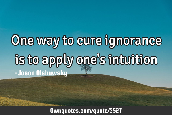One way to cure ignorance is to apply one