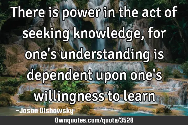 There is power in the act of seeking knowledge, for one