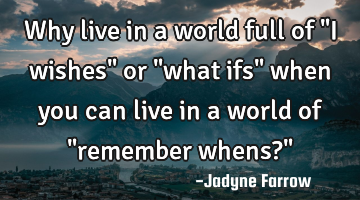 Why live in a world full of "I wishes" or "what ifs" when you can live in a world of "remember
