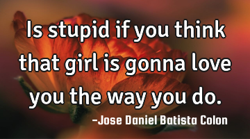 Is stupid if you think that girl is gonna love you the way you do.