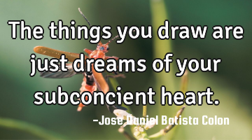 The things you draw are just dreams of your subconcient heart.