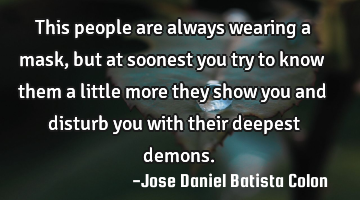 This people are always wearing a mask, but at soonest you try to know them a little more they show