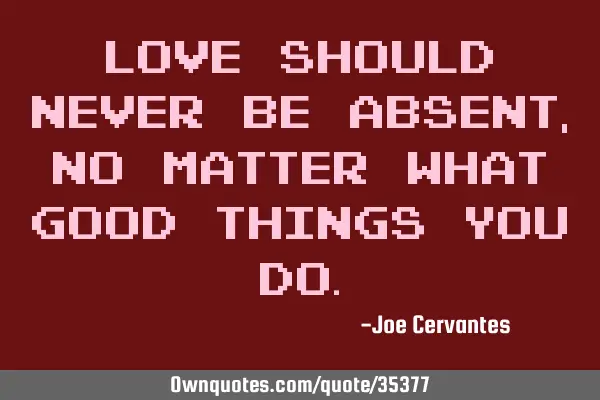 Love should never be absent, no matter what good things you