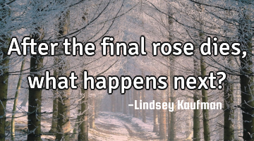 After the final rose dies, what happens next?