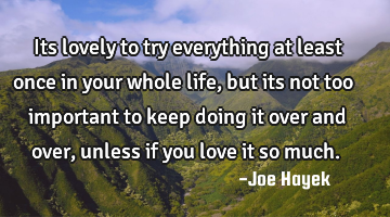 Its lovely to try everything at least once in your whole life,but its not too important to keep