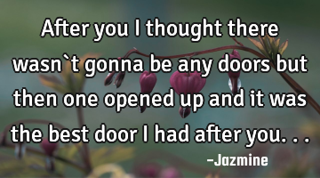After you i thought there wasn`t gonna be any doors but then one opened up and it was the best door