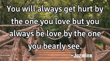 You will always get hurt by the one you love but you always be love by the one you bearly see.