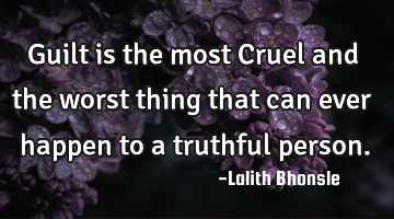 Guilt is the most Cruel and the worst thing that can ever happen to a truthful person.
