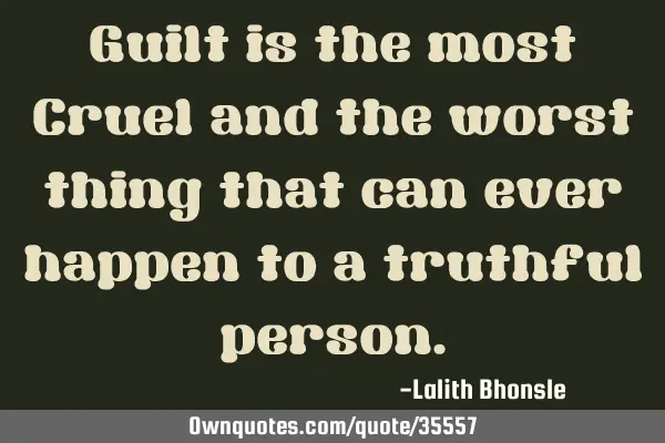Guilt is the most Cruel and the worst thing that can ever happen to a truthful