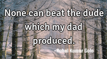 None can beat the dude which my dad produced.