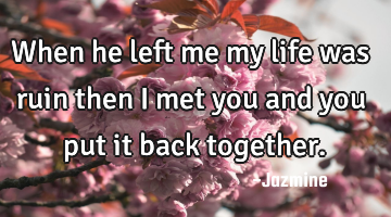 When he left me my life was ruin then i met you and you put it back together.