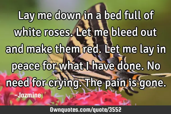Lay me down in a bed full of white roses. Let me bleed out and make them red. Let me lay in peace