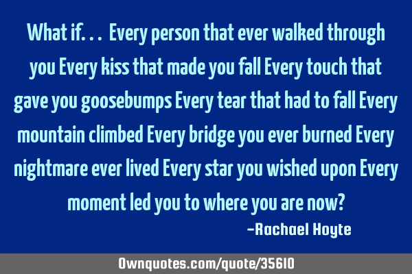 What if... Every person that ever walked through you Every kiss that made you fall Every touch that