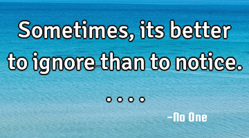 Sometimes, its better to ignore than to notice.....