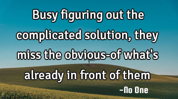 Busy figuring out the complicated solution, they miss the obvious-of what