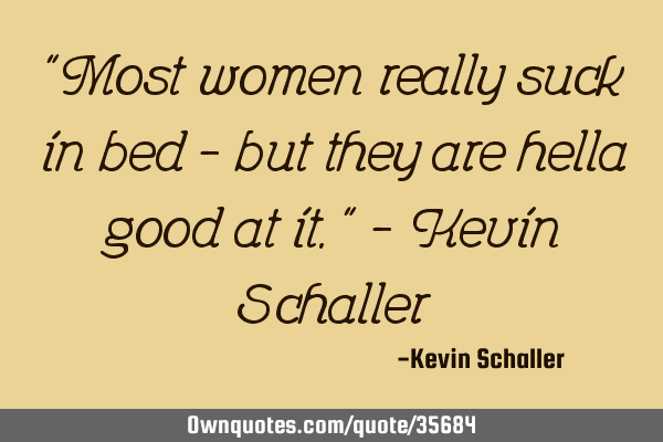 "Most women really suck in bed - but they are hella good at it." - Kevin S