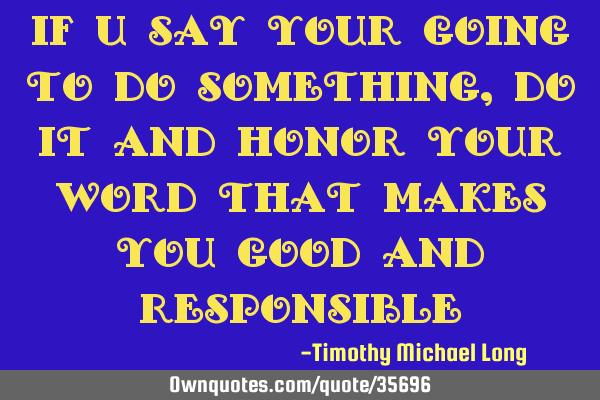 If u say your going to do something, do it and honor your word that makes you good and