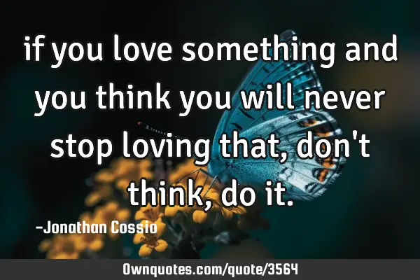if you love something and you think you will never stop loving that, don
