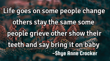 Life goes on some people change others stay the same some people grieve other show their teeth and