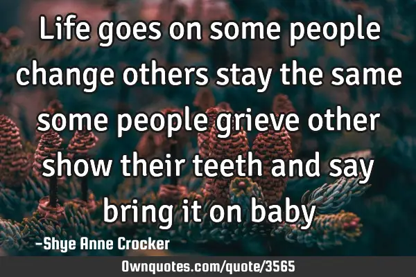 Life goes on some people change others stay the same some people grieve other show their teeth and