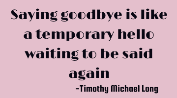 Saying goodbye is like a temporary hello waiting to be said again
