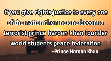 If you give rights justice to every one of the nation then no one becom a terrorist prince haroon