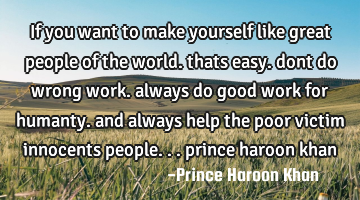 If you want to make yourself like great people of the world. thats easy. dont do wrong work. always