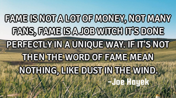 FAME IS NOT A LOT OF MONEY, NOT MANY FANS, FAME IS A JOB WITCH IT