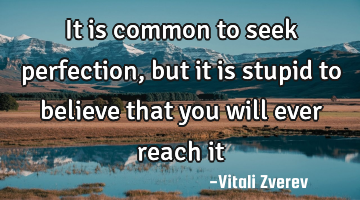 It is common to seek perfection, but it is stupid to believe that you will ever reach it