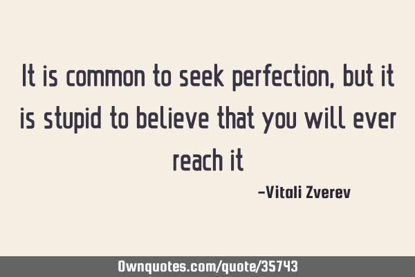 It is common to seek perfection, but it is stupid to believe that you will ever reach it