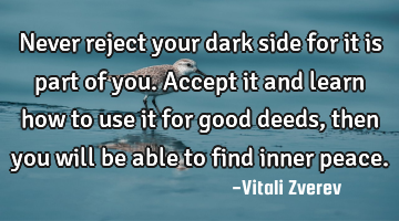 Never reject your dark side for it is part of you. Accept it and learn how to use it for good deeds,