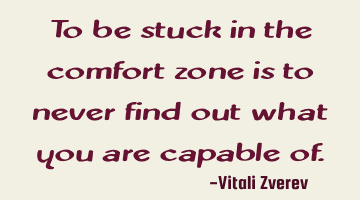 To be stuck in the comfort zone is to never find out what you are capable