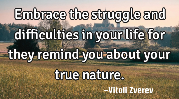 Embrace the struggle and difficulties in your life for they remind you about your true