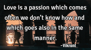 Love is a passion which comes often we don’t know how and which goes also in the same manner.