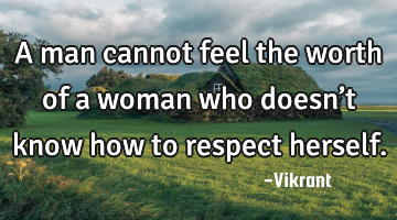A man cannot feel the worth of a woman who doesn’t know how to respect herself.
