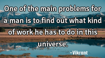 One of the main problems for a man is to find out what kind of work he has to do in this universe.