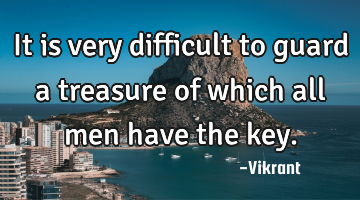 It is very difficult to guard a treasure of which all men have the key.