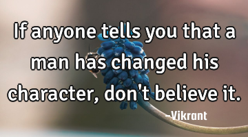 If anyone tells you that a man has changed his character, don