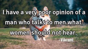 I have a very poor opinion of a man who talks to men what women should not hear.