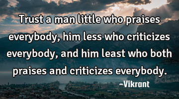 Trust a man little who praises everybody, him less who criticizes everybody, and him least who both