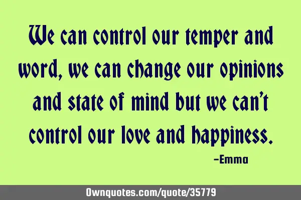 We can control our temper and word, we can change our opinions and state of mind but we can