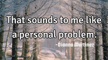 That sounds to me like a personal problem.