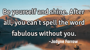 Be yourself and shine. After all, you can