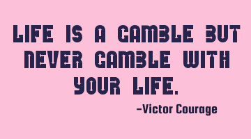 Life is a gamble but never gamble with your life.