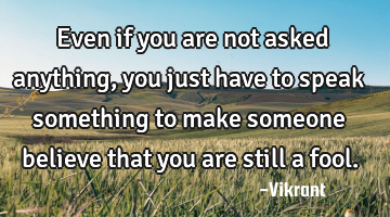 Even if you are not asked anything, you just have to speak something to make someone believe that