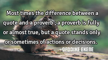 Most times the difference between a quote and a proverb ; a proverb is fully or almost true, but a